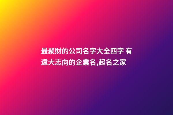 最聚財的公司名字大全四字 有遠大志向的企業名,起名之家-第1張-公司起名-玄機派
